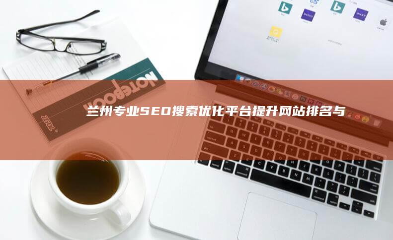 兰州专业SEO搜索优化平台：提升网站排名与流量，引领数字营销新高度